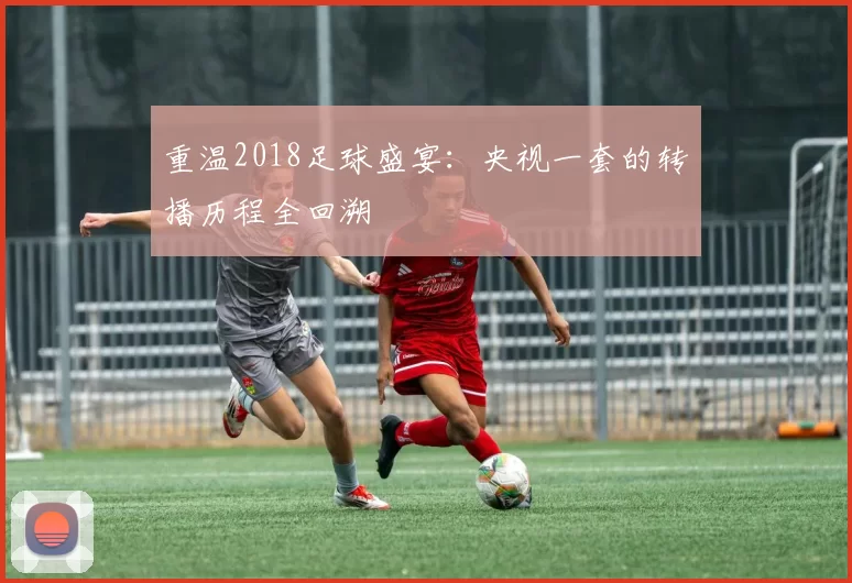 重温2018足球盛宴：央视一套的转播历程全回溯