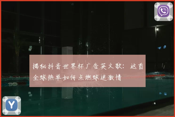 揭秘抖音世界杯广告英文歌：这首全球热单如何点燃球迷激情