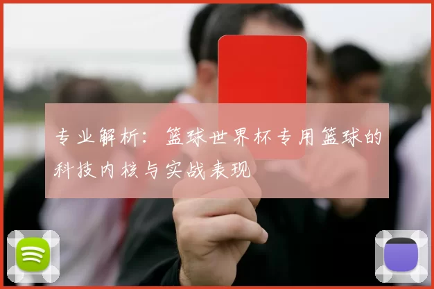 专业解析:篮球世界杯专用篮球的科技内核与实战表现