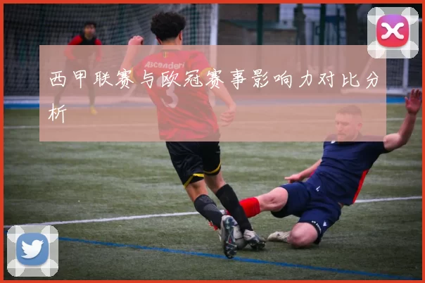 西甲联赛与欧冠赛事影响力对比分析