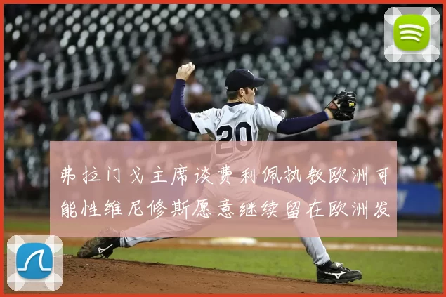 弗拉门戈主席谈费利佩执教欧洲可能性维尼修斯愿意继续留在欧洲发展