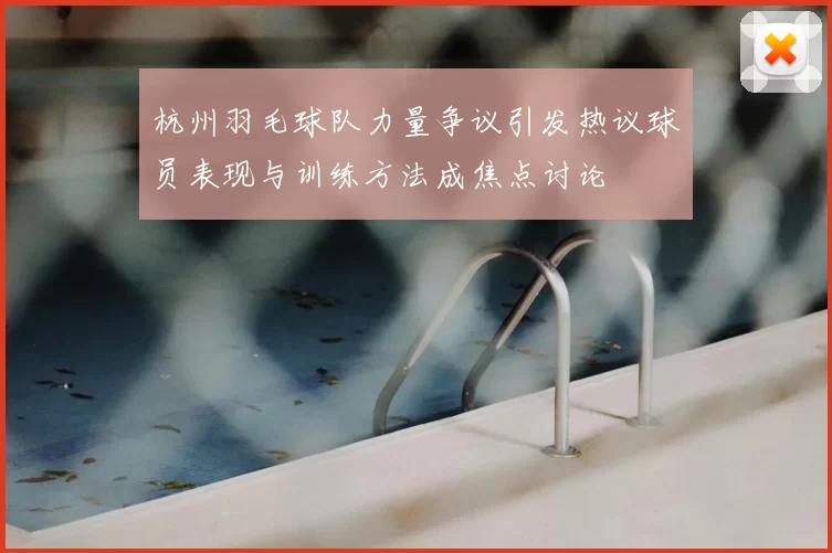 杭州羽毛球队力量争议引发热议球员表现与训练方法成焦点讨论