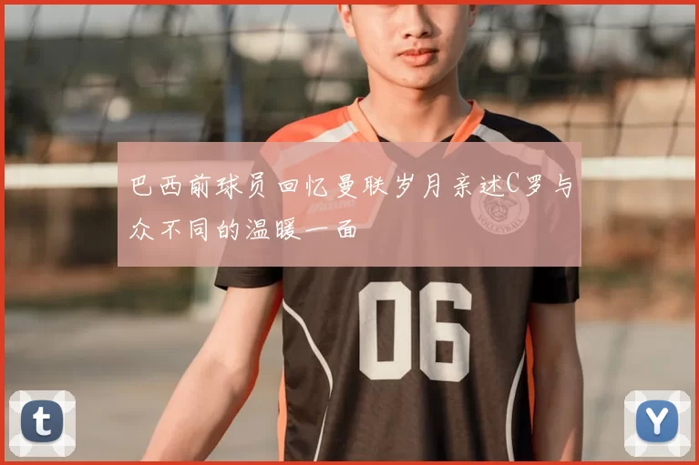 巴西前球员回忆曼联岁月亲述C罗与众不同的温暖一面