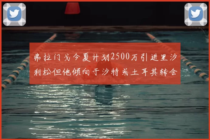弗拉门戈今夏计划2500万引进里沙利松但他倾向于沙特或土耳其转会