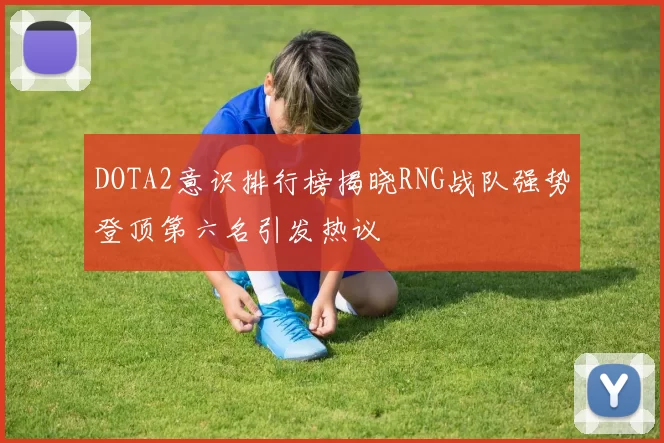 DOTA2意识排行榜揭晓RNG战队强势登顶第六名引发热议