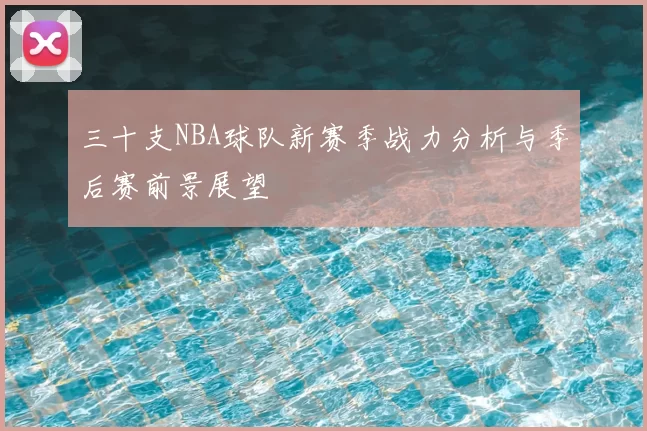 三十支NBA球队新赛季战力分析与季后赛前景展望
