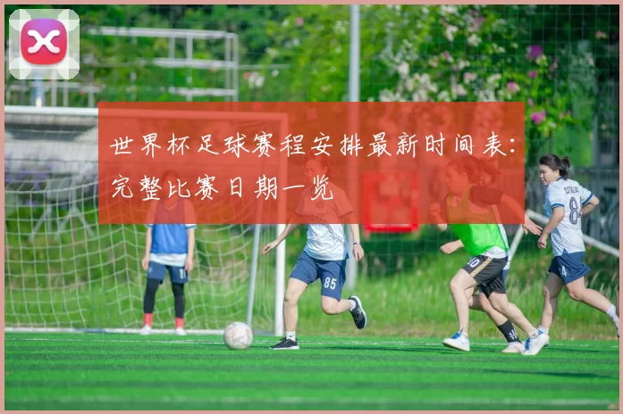 世界杯足球赛程安排最新时间表：完整比赛日期一览