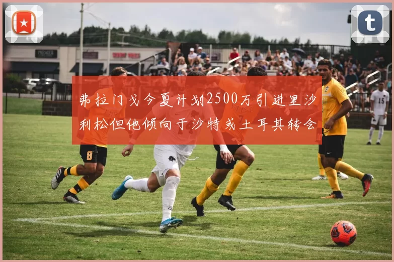 弗拉门戈今夏计划2500万引进里沙利松但他倾向于沙特或土耳其转会