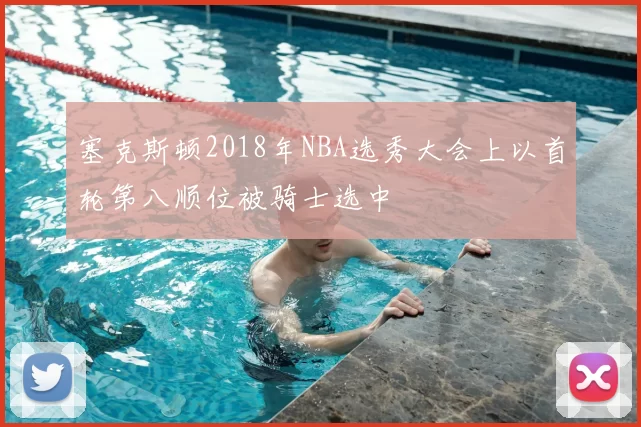 塞克斯顿2018年NBA选秀大会上以首轮第八顺位被骑士选中
