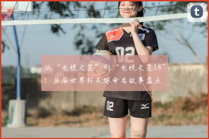 从“电视之星”到“电视之星18”:历届世界杯足球命名故事盘点