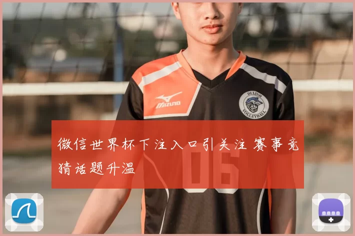 微信世界杯下注入口引关注 赛事竞猜话题升温