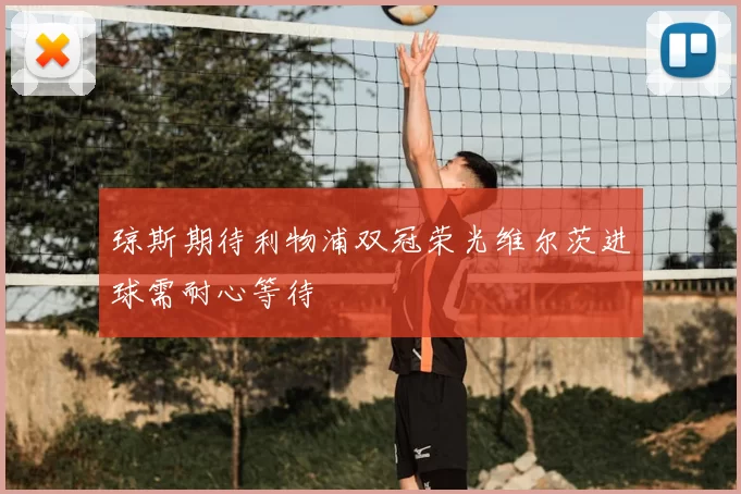 琼斯期待利物浦双冠荣光维尔茨进球需耐心等待
