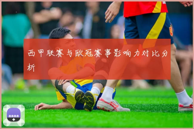 西甲联赛与欧冠赛事影响力对比分析