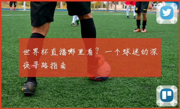 世界杯直播哪里看？一个球迷的深夜寻路指南