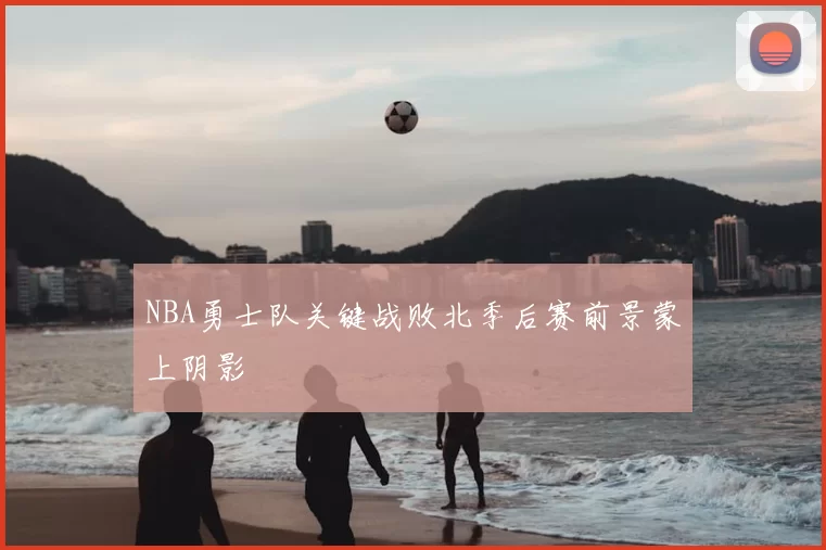 NBA勇士队关键战败北季后赛前景蒙上阴影