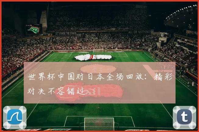 世界杯中国对日本全场回放：精彩对决不容错过