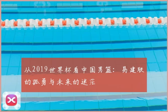 从2019世界杯看中国男篮：易建联的孤勇与未来的迷茫