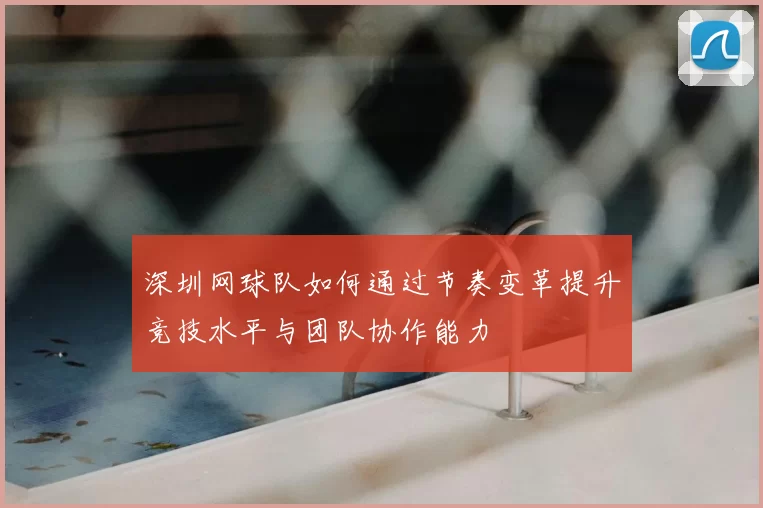 深圳网球队如何通过节奏变革提升竞技水平与团队协作能力