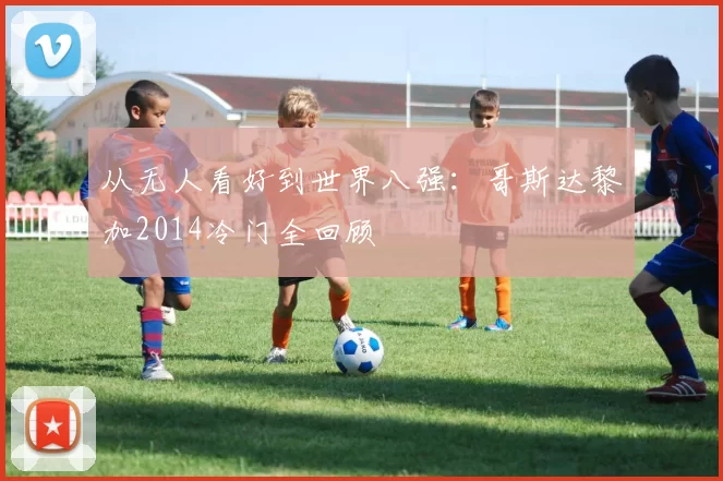 从无人看好到世界八强：哥斯达黎加2014冷门全回顾