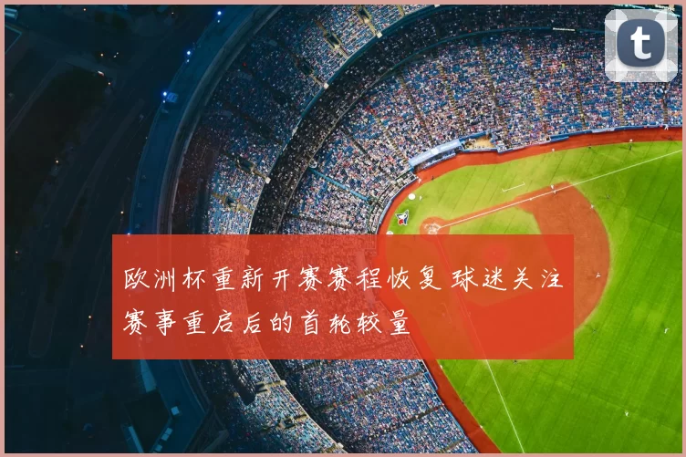 欧洲杯重新开赛赛程恢复 球迷关注赛事重启后的首轮较量