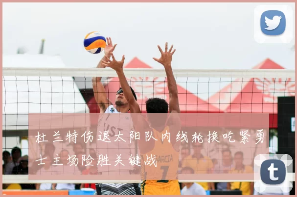 杜兰特伤退太阳队内线轮换吃紧勇士主场险胜关键战