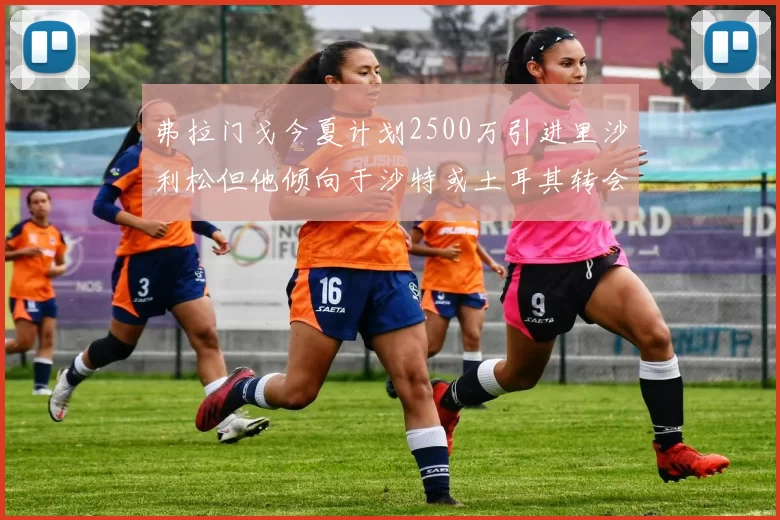 弗拉门戈今夏计划2500万引进里沙利松但他倾向于沙特或土耳其转会