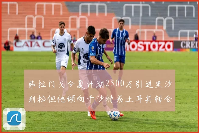弗拉门戈今夏计划2500万引进里沙利松但他倾向于沙特或土耳其转会