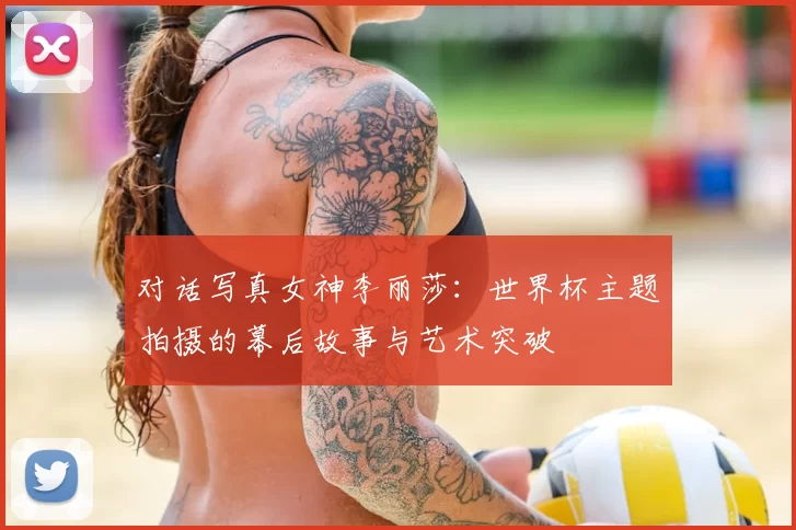 对话写真女神李丽莎：世界杯主题拍摄的幕后故事与艺术突破
