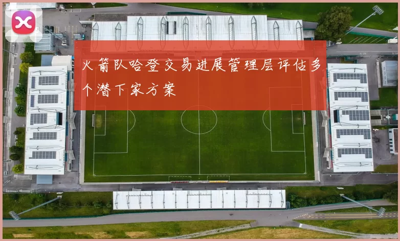 火箭队哈登交易进展管理层评估多个潜下家方案
