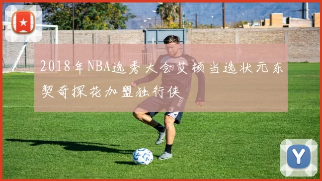 2018年NBA选秀大会艾顿当选状元东契奇探花加盟独行侠