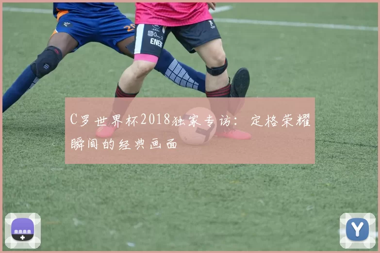 C罗世界杯2018独家专访：定格荣耀瞬间的经典画面