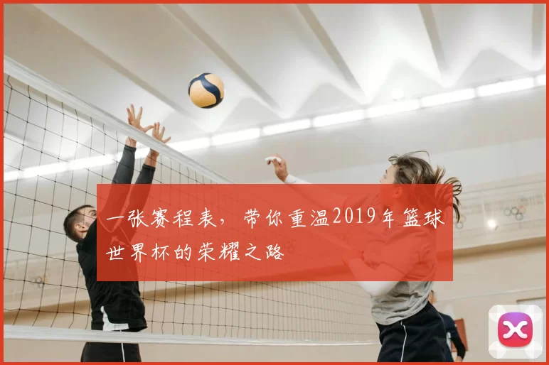 一张赛程表，带你重温2019年篮球世界杯的荣耀之路