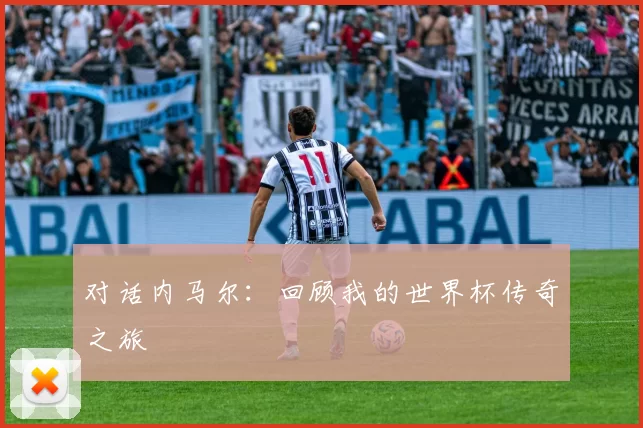 对话内马尔:回顾我的世界杯传奇之旅