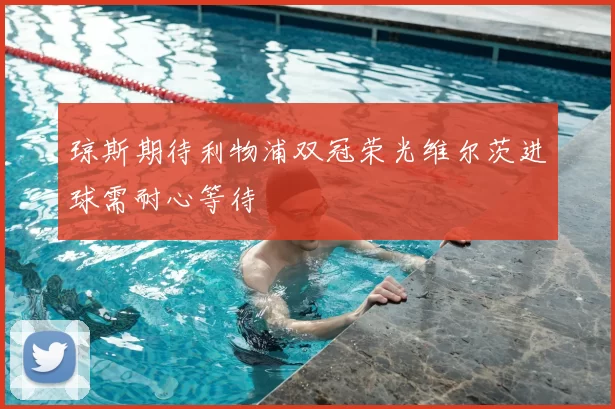 琼斯期待利物浦双冠荣光维尔茨进球需耐心等待