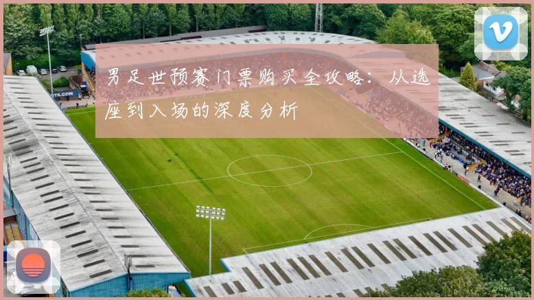 男足世预赛门票购买全攻略：从选座到入场的深度分析