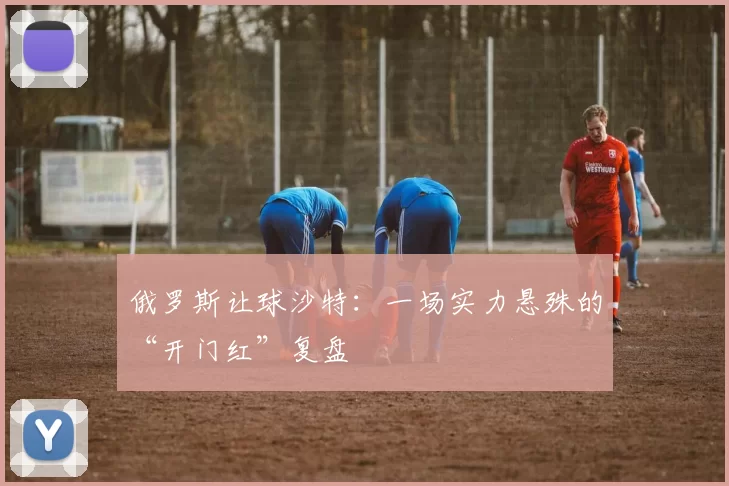 俄罗斯让球沙特：一场实力悬殊的“开门红”复盘