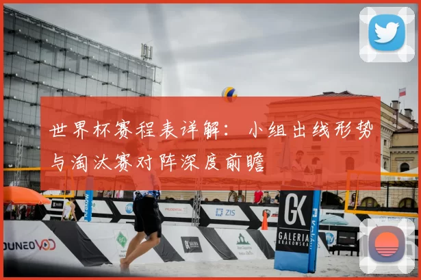 世界杯赛程表详解：小组出线形势与淘汰赛对阵深度前瞻