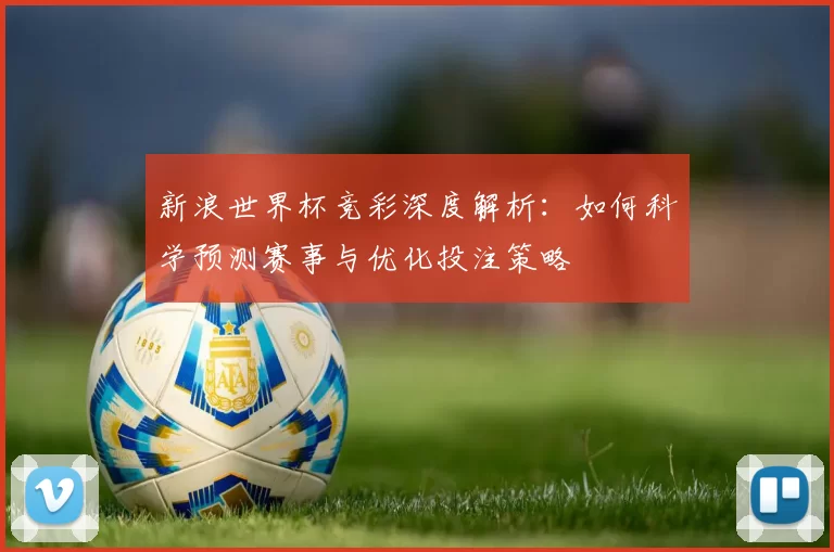 新浪世界杯竞彩深度解析：如何科学预测赛事与优化投注策略