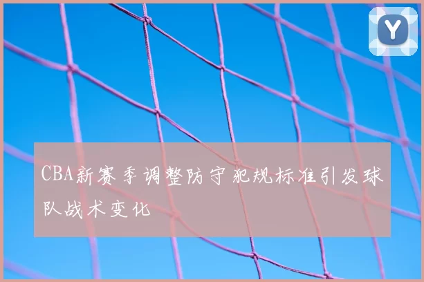 CBA新赛季调整防守犯规标准引发球队战术变化