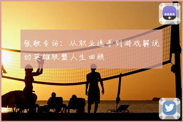 张敏专访：从职业选手到游戏解说的英雄联盟人生回顾