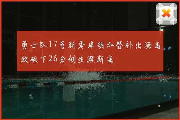 勇士队17号新秀库明加替补出场高效砍下26分创生涯新高