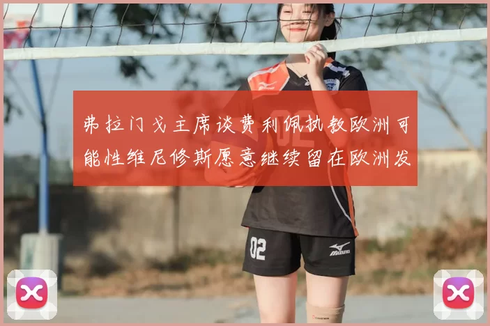 弗拉门戈主席谈费利佩执教欧洲可能性维尼修斯愿意继续留在欧洲发展