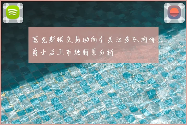 塞克斯顿交易动向引关注多队询价爵士后卫市场前景分析