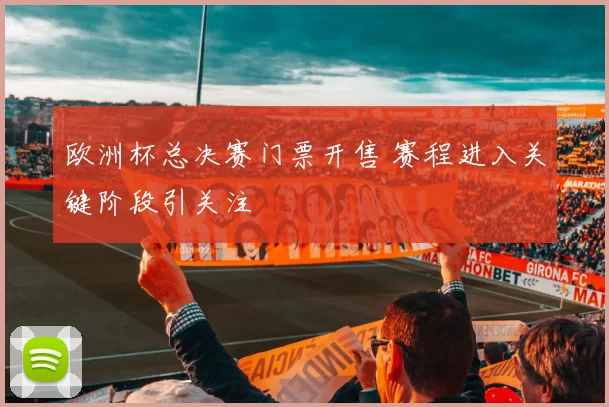 欧洲杯总决赛门票开售 赛程进入关键阶段引关注