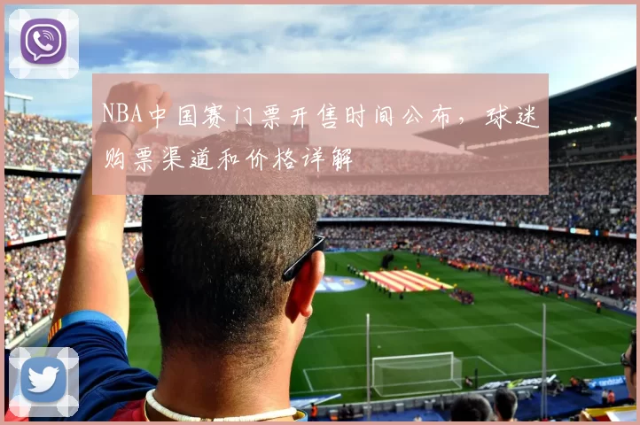 NBA中国赛门票开售时间公布，球迷购票渠道和价格详解