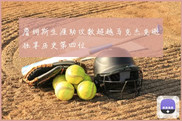 詹姆斯生涯助攻数超越马克杰克逊独享历史第四位
