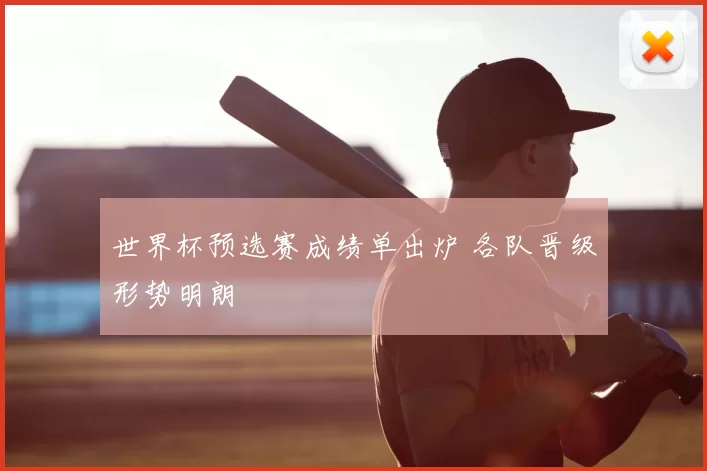 世界杯预选赛成绩单出炉 各队晋级形势明朗