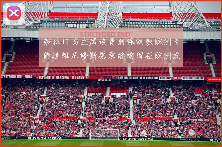 弗拉门戈主席谈费利佩执教欧洲可能性维尼修斯愿意继续留在欧洲发展
