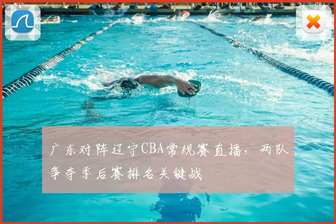 广东对阵辽宁CBA常规赛直播，两队争夺季后赛排名关键战