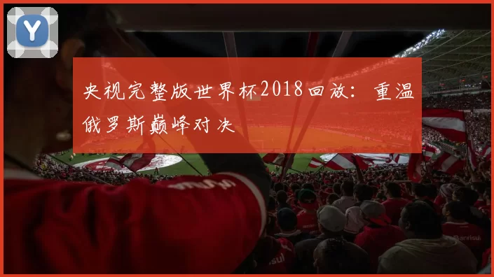央视完整版世界杯2018回放：重温俄罗斯巅峰对决
